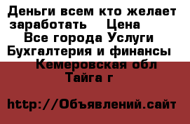 Деньги всем кто желает заработать. › Цена ­ 500 - Все города Услуги » Бухгалтерия и финансы   . Кемеровская обл.,Тайга г.